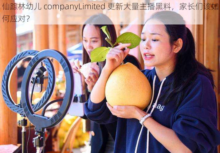 仙踪林幼儿 companyLimited 更新大量主播黑料，家长们该如何应对？