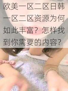 欧美一区二区日韩一区二区资源为何如此丰富？怎样找到你需要的内容？