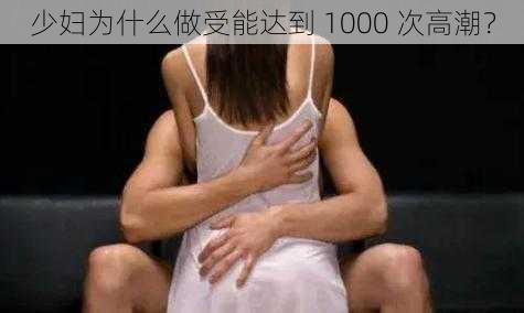 少妇为什么做受能达到 1000 次高潮？