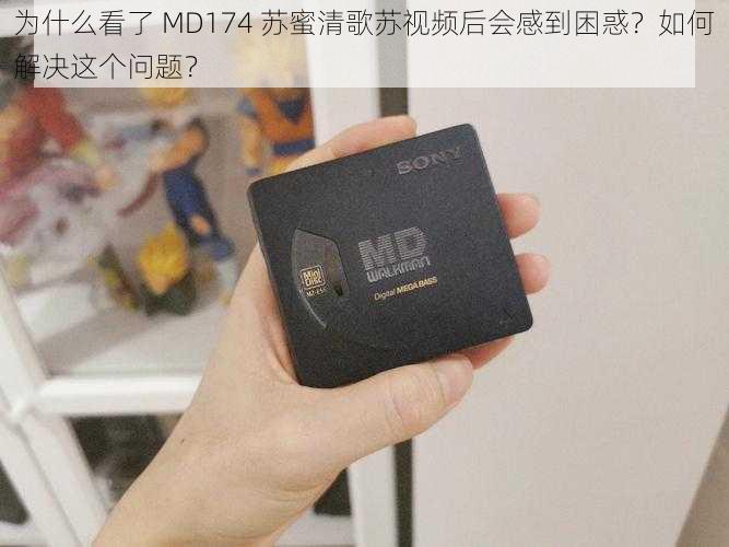 为什么看了 MD174 苏蜜清歌苏视频后会感到困惑？如何解决这个问题？