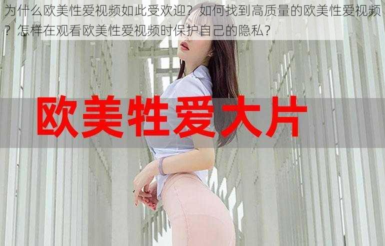 为什么欧美性爱视频如此受欢迎？如何找到高质量的欧美性爱视频？怎样在观看欧美性爱视频时保护自己的隐私？