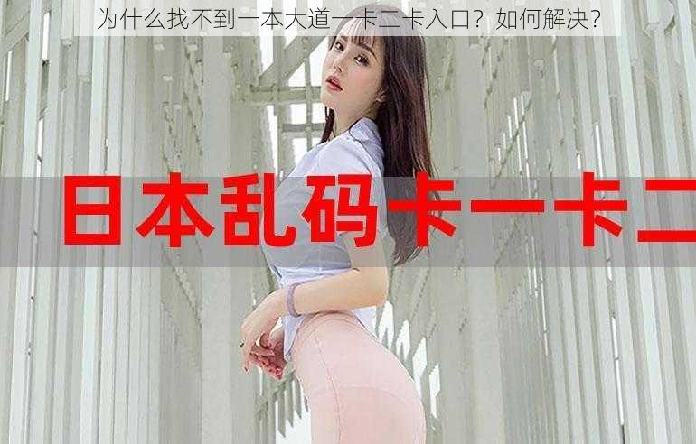 为什么找不到一本大道一卡二卡入口？如何解决？