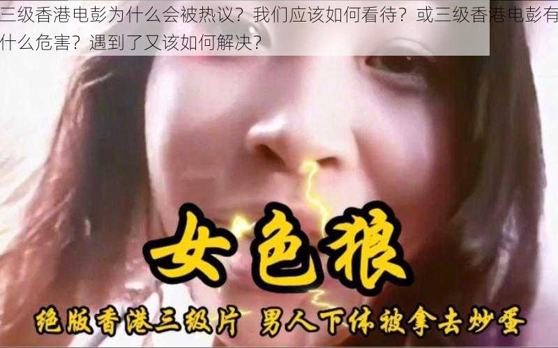 三级香港电彭为什么会被热议？我们应该如何看待？或三级香港电彭有什么危害？遇到了又该如何解决？