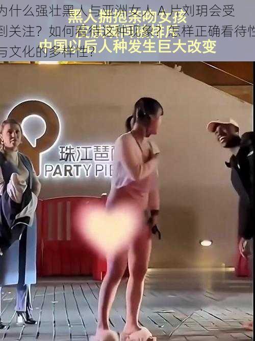 为什么强壮黑人与亚洲女人 A 片刘玥会受到关注？如何看待这种现象？怎样正确看待性与文化的多样性？