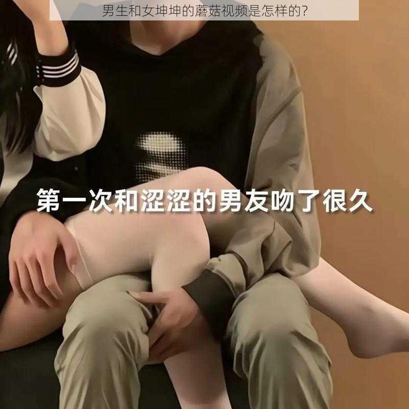 男生和女坤坤的蘑菇视频是怎样的？