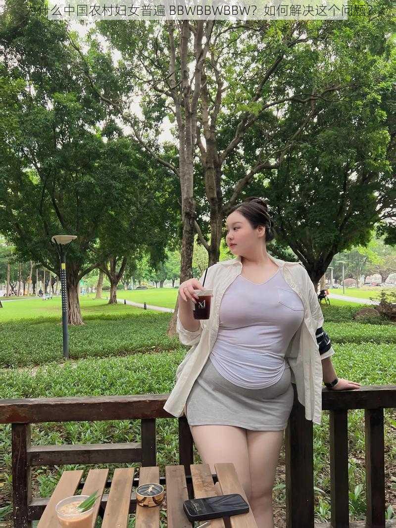 为什么中国农村妇女普遍 BBWBBWBBW？如何解决这个问题？