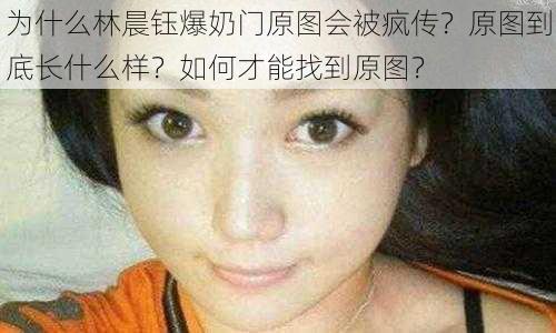 为什么林晨钰爆奶门原图会被疯传？原图到底长什么样？如何才能找到原图？