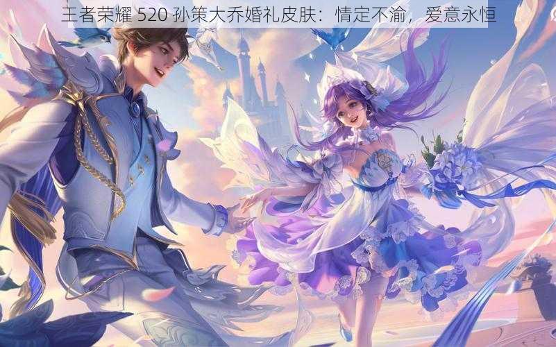 王者荣耀 520 孙策大乔婚礼皮肤：情定不渝，爱意永恒