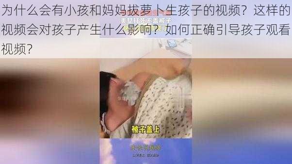 为什么会有小孩和妈妈拔萝卜生孩子的视频？这样的视频会对孩子产生什么影响？如何正确引导孩子观看视频？