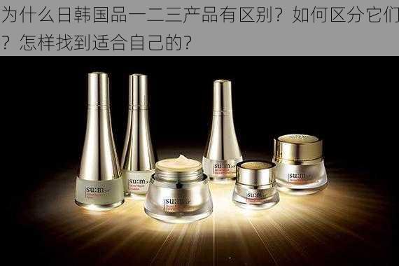 为什么日韩国品一二三产品有区别？如何区分它们？怎样找到适合自己的？