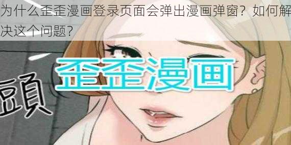 为什么歪歪漫画登录页面会弹出漫画弹窗？如何解决这个问题？