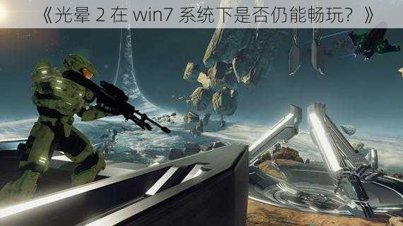 《光晕 2 在 win7 系统下是否仍能畅玩？》