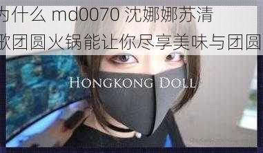 为什么 md0070 沈娜娜苏清歌团圆火锅能让你尽享美味与团圆？