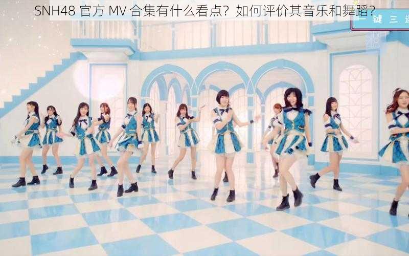 SNH48 官方 MV 合集有什么看点？如何评价其音乐和舞蹈？