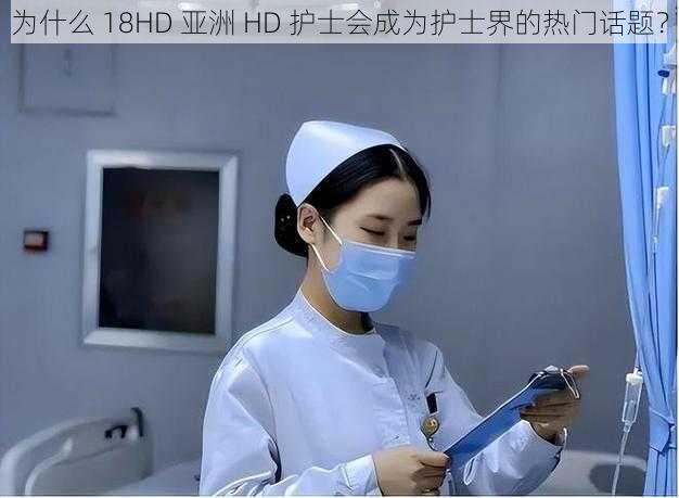 为什么 18HD 亚洲 HD 护士会成为护士界的热门话题？