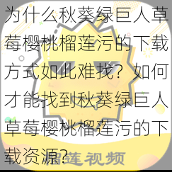 为什么秋葵绿巨人草莓樱桃榴莲污的下载方式如此难找？如何才能找到秋葵绿巨人草莓樱桃榴莲污的下载资源？