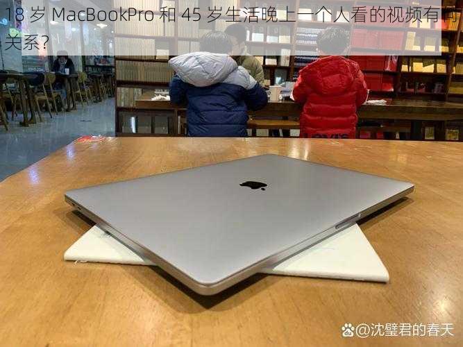 18 岁 MacBookPro 和 45 岁生活晚上一个人看的视频有何关系？