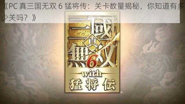 《PC 真三国无双 6 猛将传：关卡数量揭秘，你知道有多少关吗？》