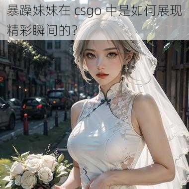 暴躁妹妹在 csgo 中是如何展现精彩瞬间的？