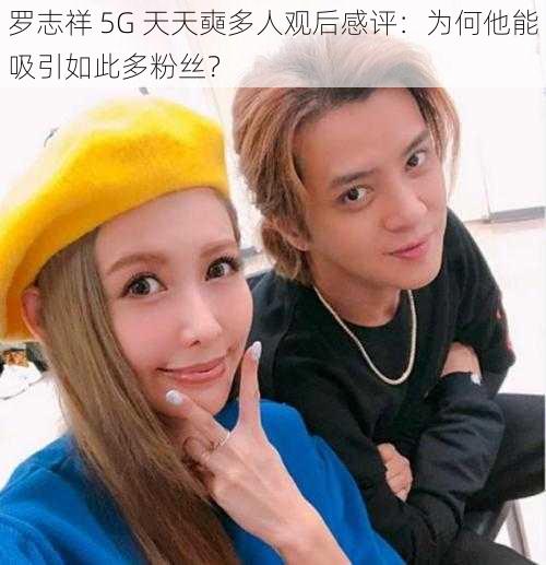 罗志祥 5G 天天奭多人观后感评：为何他能吸引如此多粉丝？