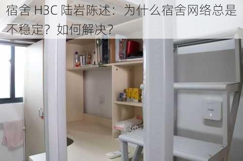 宿舍 H3C 陆岩陈述：为什么宿舍网络总是不稳定？如何解决？