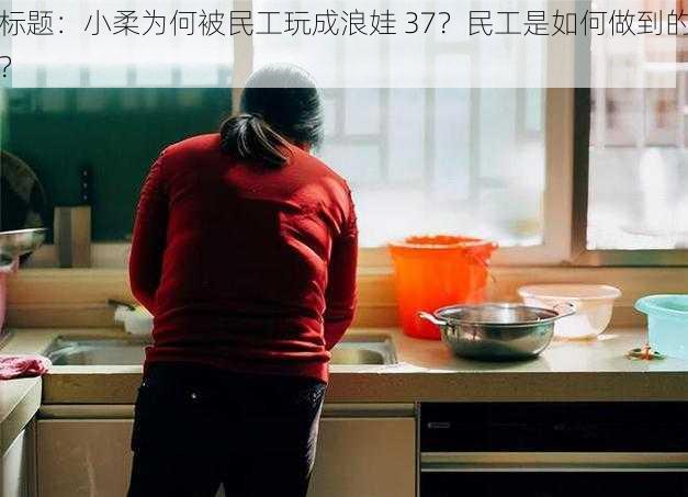 标题：小柔为何被民工玩成浪娃 37？民工是如何做到的？