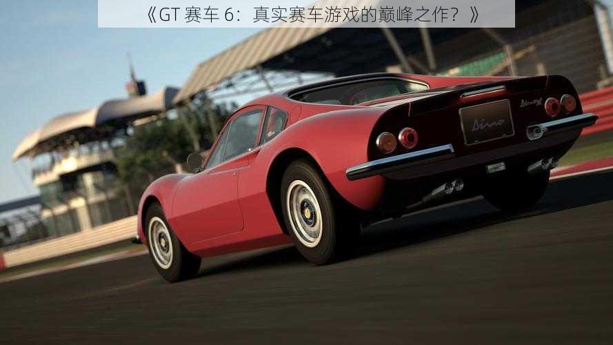 《GT 赛车 6：真实赛车游戏的巅峰之作？》