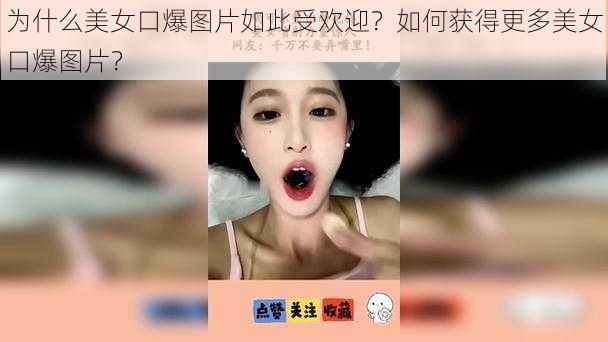 为什么美女口爆图片如此受欢迎？如何获得更多美女口爆图片？