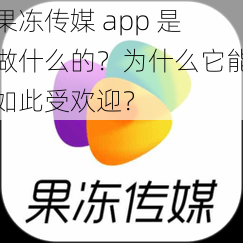 果冻传媒 app 是做什么的？为什么它能如此受欢迎？