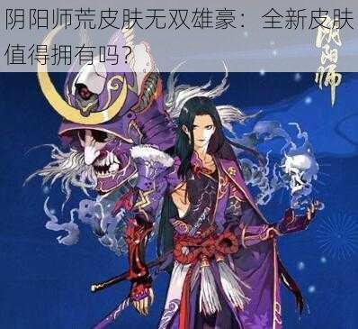 阴阳师荒皮肤无双雄豪：全新皮肤值得拥有吗？