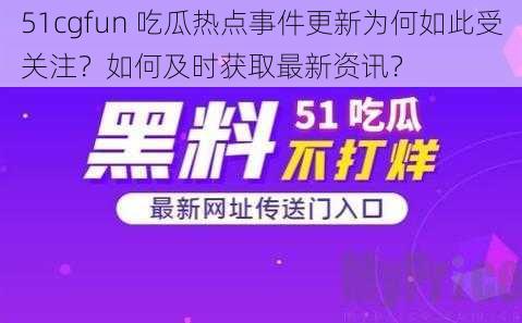 51cgfun 吃瓜热点事件更新为何如此受关注？如何及时获取最新资讯？