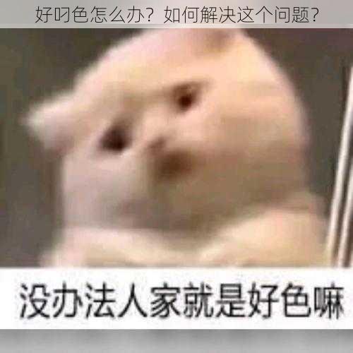 好叼色怎么办？如何解决这个问题？