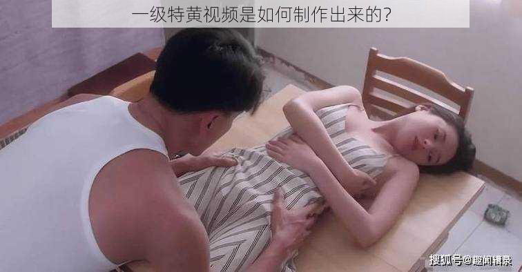 一级特黄视频是如何制作出来的？