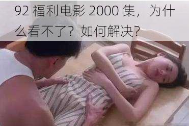 92 福利电影 2000 集，为什么看不了？如何解决？