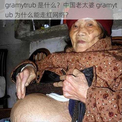 gramytrub 是什么？中国老太婆 gramytub 为什么能走红网络？