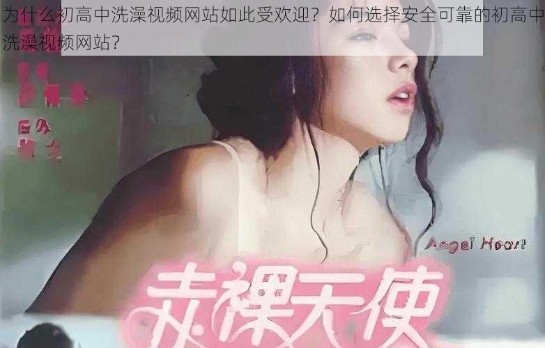 为什么初高中洗澡视频网站如此受欢迎？如何选择安全可靠的初高中洗澡视频网站？