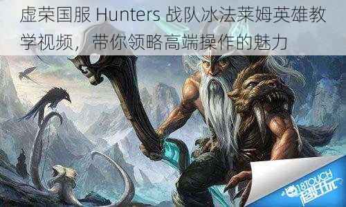 虚荣国服 Hunters 战队冰法莱姆英雄教学视频，带你领略高端操作的魅力