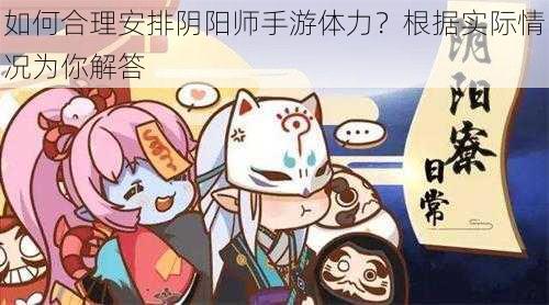 如何合理安排阴阳师手游体力？根据实际情况为你解答