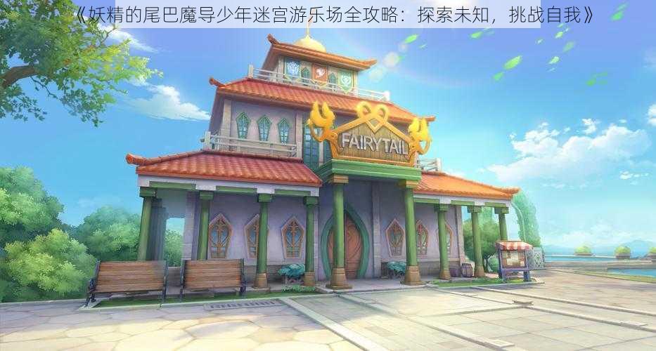 《妖精的尾巴魔导少年迷宫游乐场全攻略：探索未知，挑战自我》