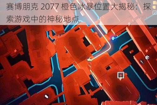 赛博朋克 2077 橙色冰暴位置大揭秘：探索游戏中的神秘地点