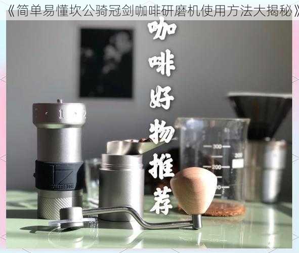 《简单易懂坎公骑冠剑咖啡研磨机使用方法大揭秘》