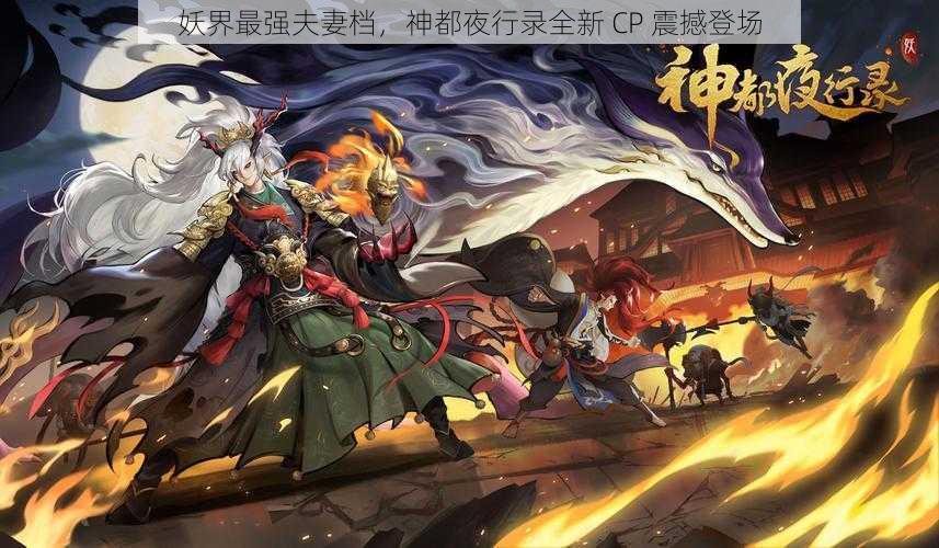 妖界最强夫妻档，神都夜行录全新 CP 震撼登场